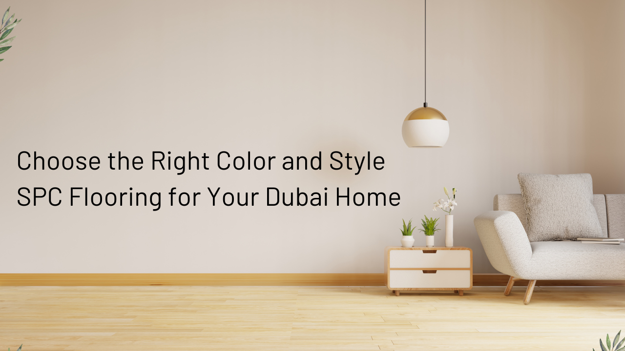 How to Choose the Right Color and Style of SPC Flooring for Your Dubai Home